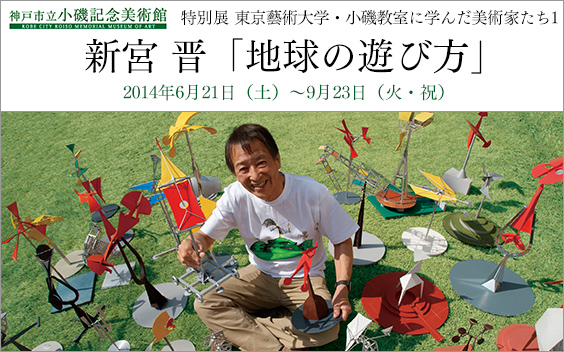 東京藝術大学・小磯教室に学んだ美術家たち1 新宮 晋 地球の遊び方 神戸市立小磯記念美術館