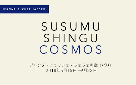 COSMOS - Susumu Shingu ジャンヌ・ビュッシェ・ジェジェ画廊（パリ）