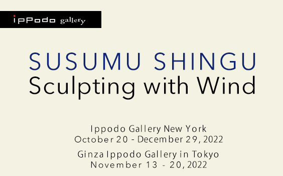 Sculpting with Wind - Susumu Shingu at Ippodo Gallery New York ／ Ginza Ippodo Gallery in Tokyo
