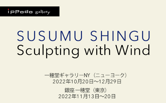 Sculpting with Wind - Susumu Shingu 一穂堂ギャラリーNY（ニューヨーク） ／ 銀座一穂堂（東京）