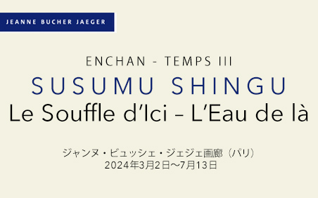 Le Souffle d’Ici – L’Eau de là - Susumu Shingu ジャンヌ・ビュッシェ・ジェジェ画廊（パリ）